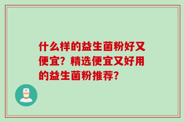 什么样的益生菌粉好又便宜?精选便宜又好用的益生菌粉推荐? 什么样的益生菌粉好又便宜?精选便宜又好用的益生菌粉推荐?