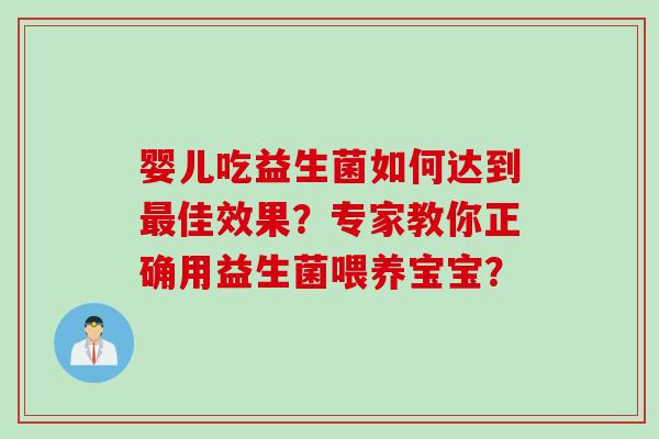 婴儿吃益生菌如何达到佳效果?专家教你正确用益生菌喂养宝宝? 婴儿吃益生菌如何达到佳效果?专家教你正确用益生菌喂养宝宝?