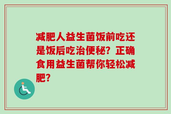 人益生菌饭前吃还是饭后吃?正确食用益生菌帮你轻松? 人益生菌饭前吃还是饭后吃?正确食用益生菌帮你轻松?