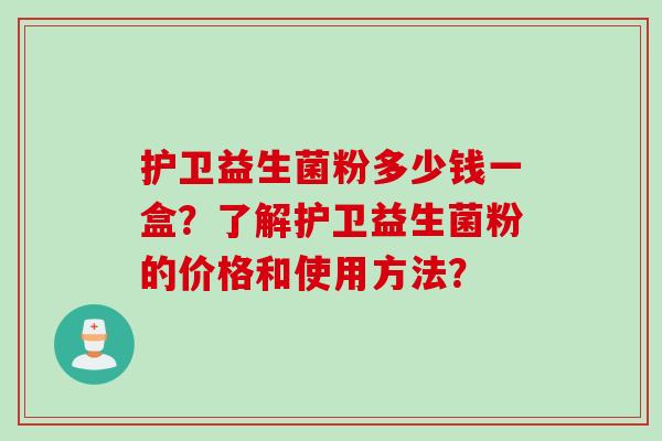 护卫益生菌粉多少钱一盒?了解护卫益生菌粉的价格和使用方法? 护卫益生菌粉多少钱一盒?了解护卫益生菌粉的价格和使用方法?