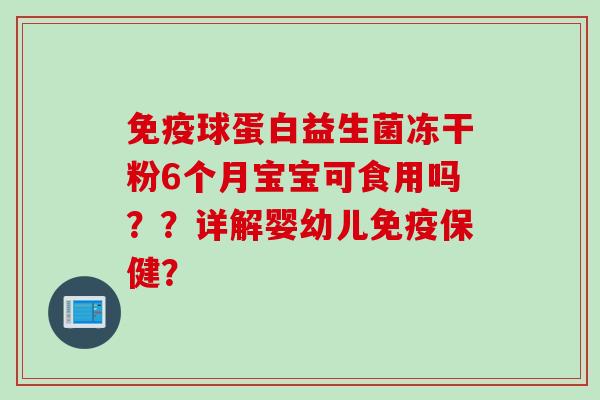 球蛋白益生菌冻干粉6个月宝宝可食用吗??详解婴幼儿保健? 球蛋白益生菌冻干粉6个月宝宝可食用吗??详解婴幼儿保健?