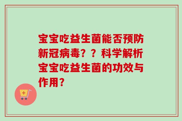 宝宝吃益生菌能否新冠??科学解析宝宝吃益生菌的功效与作用? 宝宝吃益生菌能否新冠??科学解析宝宝吃益生菌的功效与作用?