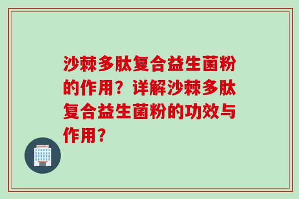 沙棘多肽复合益生菌粉的作用?详解沙棘多肽复合益生菌粉的功效与作用? 沙棘多肽复合益生菌粉的作用?详解沙棘多肽复合益生菌粉的功效与作用?