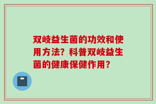 双岐益生菌的功效和使用方法？科普双岐益生菌的健康保健作用？