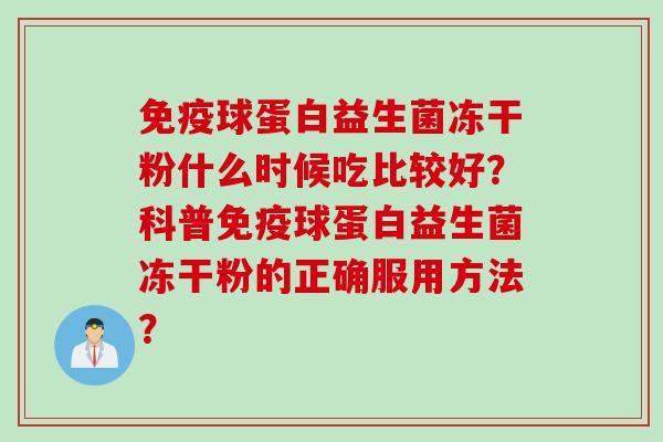 免疫球蛋白益生菌冻干粉什么时候吃比较好？科普免疫球蛋白益生菌冻干粉的正确服用方法？