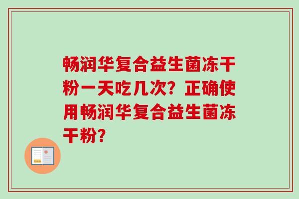 畅润华复合益生菌冻干粉一天吃几次？正确使用畅润华复合益生菌冻干粉？