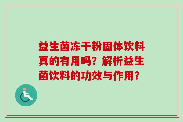 益生菌冻干粉固体饮料真的有用吗?解析益生菌饮料的功效与作用? 益生菌冻干粉固体饮料真的有用吗?解析益生菌饮料的功效与作用?