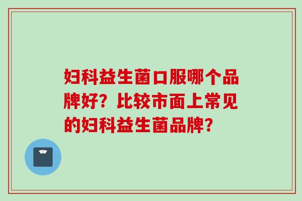 益生菌口服哪个品牌好？比较市面上常见的益生菌品牌？