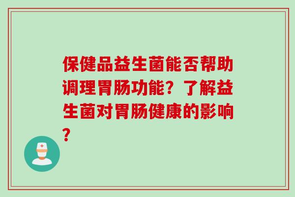 保健品益生菌能否帮助调理功能？了解益生菌对健康的影响？