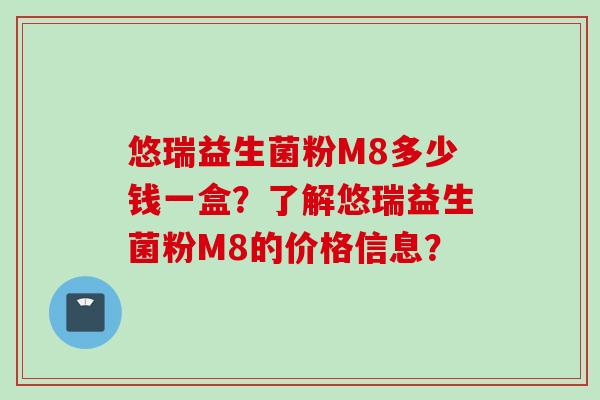 悠瑞益生菌粉M8多少钱一盒？了解悠瑞益生菌粉M8的价格信息？