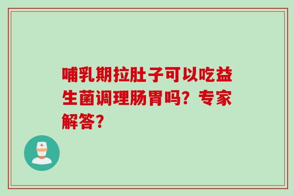 哺乳期拉肚子可以吃益生菌调理肠胃吗?专家解答? 哺乳期拉肚子可以吃益生菌调理肠胃吗?专家解答?