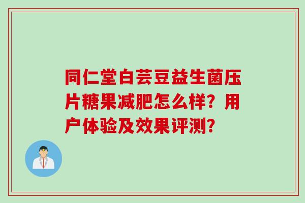 同仁堂白芸豆益生菌压片糖果怎么样?用户体验及效果评测? 同仁堂白芸豆益生菌压片糖果怎么样?用户体验及效果评测?