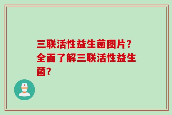 三联活性益生菌图片？全面了解三联活性益生菌？