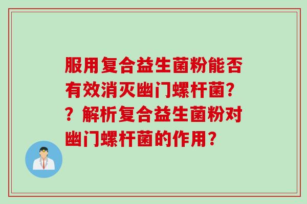 服用复合益生菌粉能否有效消灭幽门螺杆菌？？解析复合益生菌粉对幽门螺杆菌的作用？