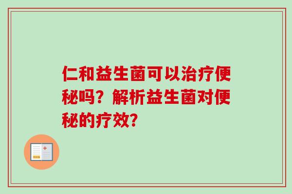 仁和益生菌可以治疗便秘吗？解析益生菌对便秘的疗效？