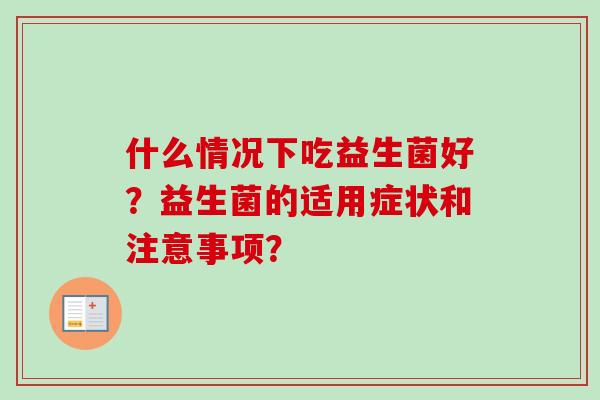 什么情况下吃益生菌好?益生菌的适用症状和注意事项? 什么情况下吃益生菌好?益生菌的适用症状和注意事项?