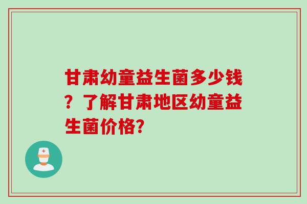 甘肃幼童益生菌多少钱?了解甘肃地区幼童益生菌价格? 甘肃幼童益生菌多少钱?了解甘肃地区幼童益生菌价格?