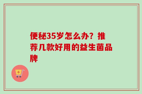 35岁怎么办？推荐几款好用的益生菌品牌