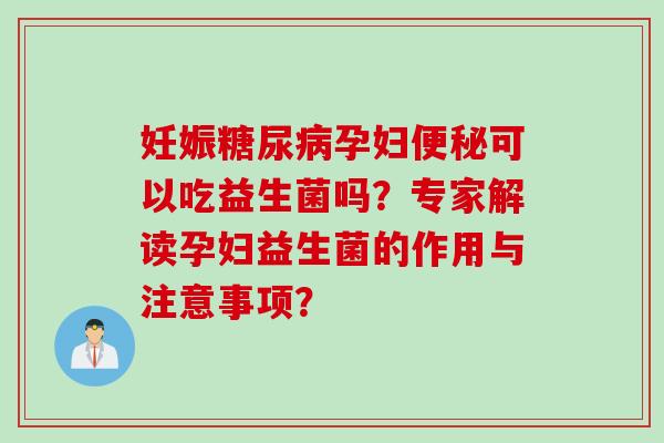 妊娠糖尿病孕妇便秘可以吃益生菌吗？专家解读孕妇益生菌的作用与注意事项？