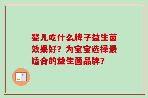 婴儿吃什么牌子益生菌效果好?为宝宝选择适合的益生菌品牌? 婴儿吃什么牌子益生菌效果好?为宝宝选择适合的益生菌品牌?