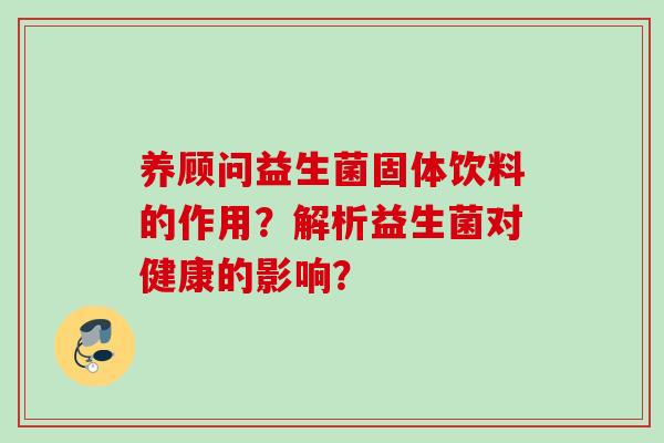 养顾问益生菌固体饮料的作用？解析益生菌对健康的影响？