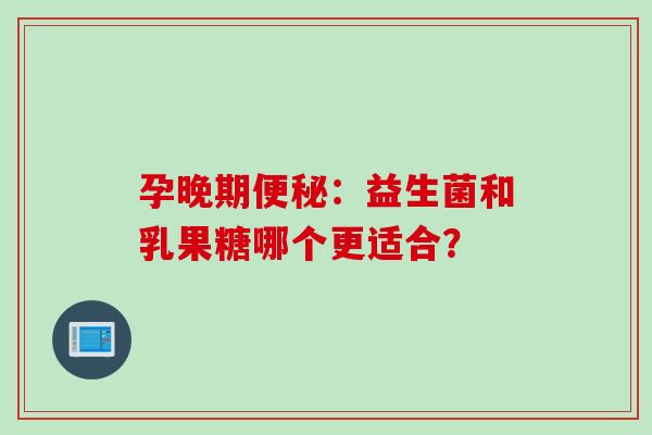 孕晚期便秘：益生菌和乳果糖哪个更适合？