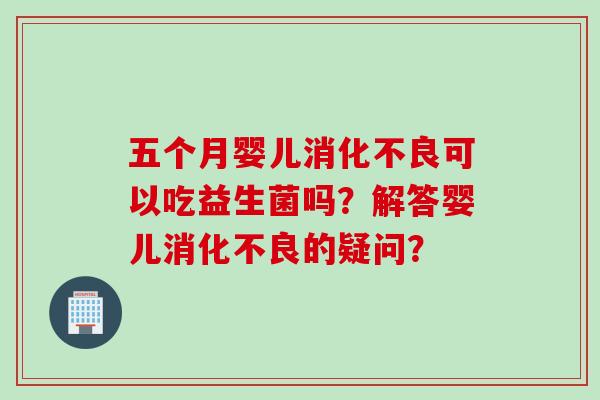 五个月婴儿可以吃益生菌吗?解答婴儿的疑问? 五个月婴儿可以吃益生菌吗?解答婴儿的疑问?