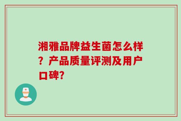 湘雅品牌益生菌怎么样？产品质量评测及用户口碑？
