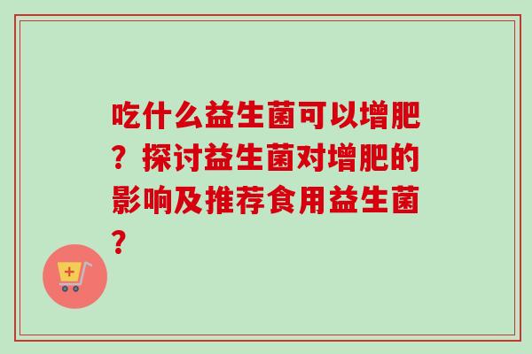 吃什么益生菌可以增肥？探讨益生菌对增肥的影响及推荐食用益生菌？