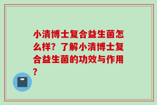 小清博士复合益生菌怎么样？了解小清博士复合益生菌的功效与作用？