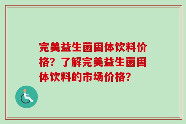 完美益生菌固体饮料价格?了解完美益生菌固体饮料的市场价格? 完美益生菌固体饮料价格?了解完美益生菌固体饮料的市场价格?