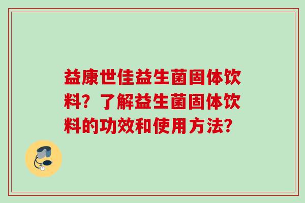 益康世佳益生菌固体饮料?了解益生菌固体饮料的功效和使用方法? 益康世佳益生菌固体饮料?了解益生菌固体饮料的功效和使用方法?