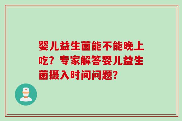 婴儿益生菌能不能晚上吃?专家解答婴儿益生菌摄入时间问题? 婴儿益生菌能不能晚上吃?专家解答婴儿益生菌摄入时间问题?