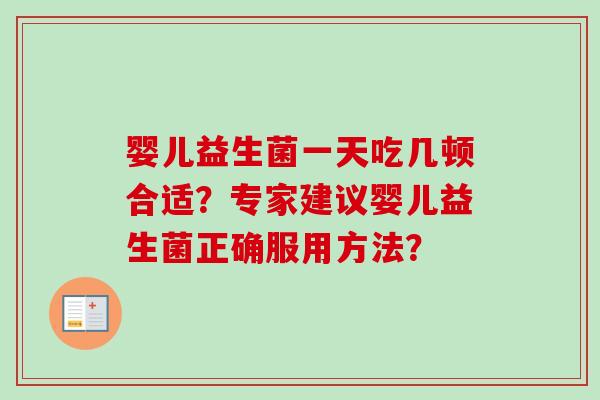 婴儿益生菌一天吃几顿合适?专家建议婴儿益生菌正确服用方法? 婴儿益生菌一天吃几顿合适?专家建议婴儿益生菌正确服用方法?