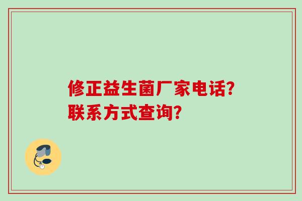 修正益生菌厂家电话?联系方式查询? 修正益生菌厂家电话?联系方式查询?