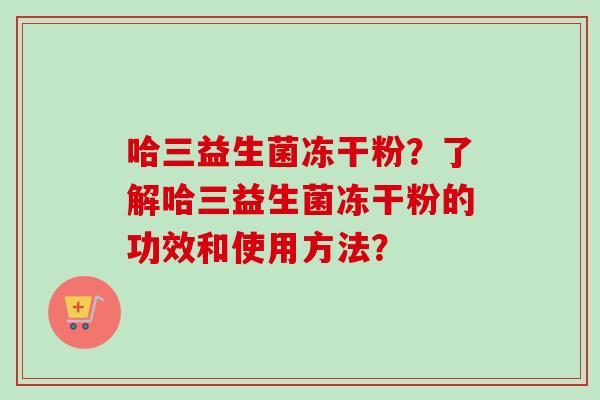 哈三益生菌冻干粉?了解哈三益生菌冻干粉的功效和使用方法? 哈三益生菌冻干粉?了解哈三益生菌冻干粉的功效和使用方法?