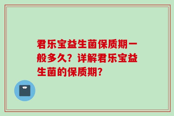 君乐宝益生菌保质期一般多久？详解君乐宝益生菌的保质期？