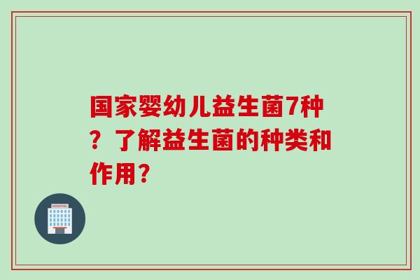 国家婴幼儿益生菌7种?了解益生菌的种类和作用? 国家婴幼儿益生菌7种?了解益生菌的种类和作用?