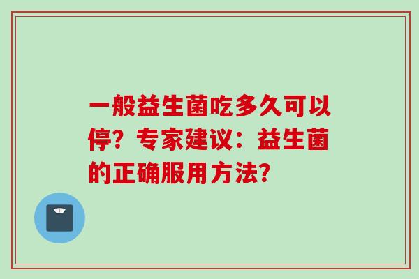 一般益生菌吃多久可以停?专家建议:益生菌的正确服用方法? 一般益生菌吃多久可以停?专家建议:益生菌的正确服用方法?