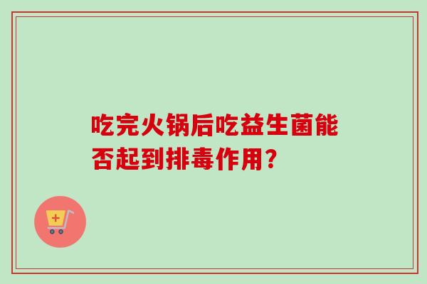 吃完火锅后吃益生菌能否起到作用? 吃完火锅后吃益生菌能否起到作用?