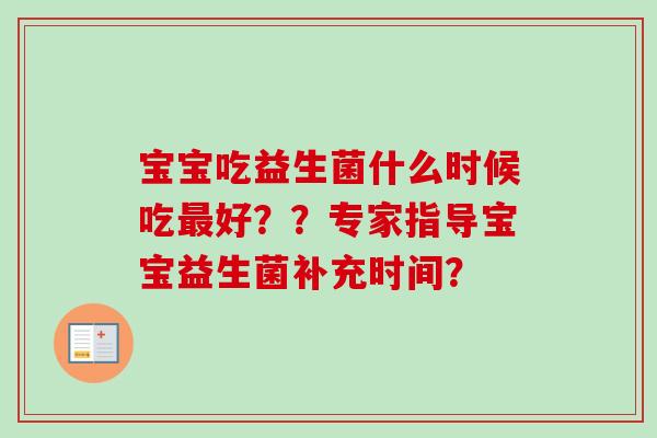 宝宝吃益生菌什么时候吃好??专家指导宝宝益生菌补充时间? 宝宝吃益生菌什么时候吃好??专家指导宝宝益生菌补充时间?