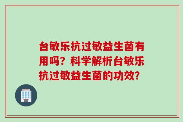 台敏乐抗益生菌有用吗?科学解析台敏乐抗益生菌的功效? 台敏乐抗益生菌有用吗?科学解析台敏乐抗益生菌的功效?