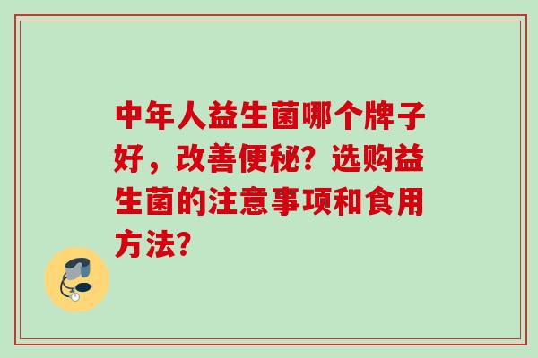 中年人益生菌哪个牌子好,改善?选购益生菌的注意事项和食用方法? 中年人益生菌哪个牌子好,改善?选购益生菌的注意事项和食用方法?