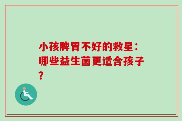 小孩脾胃不好的救星:哪些益生菌更适合孩子? 小孩脾胃不好的救星:哪些益生菌更适合孩子?