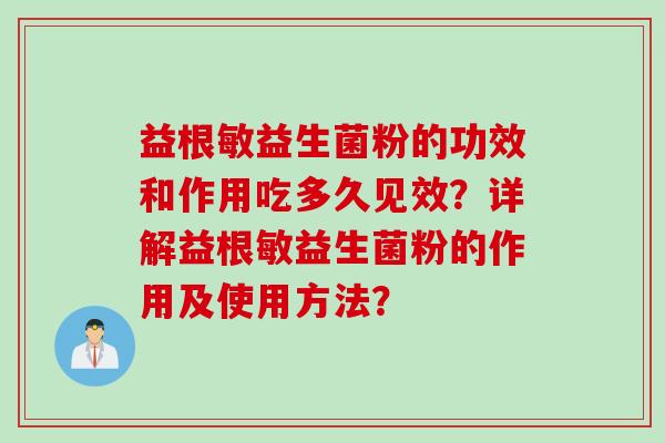 益根敏益生菌粉的功效和作用吃多久见效?详解益根敏益生菌粉的作用及使用方法? 益根敏益生菌粉的功效和作用吃多久见效?详解益根敏益生菌粉的作用及使用方法?