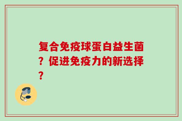 复合球蛋白益生菌?促进力的新选择? 复合球蛋白益生菌?促进力的新选择?