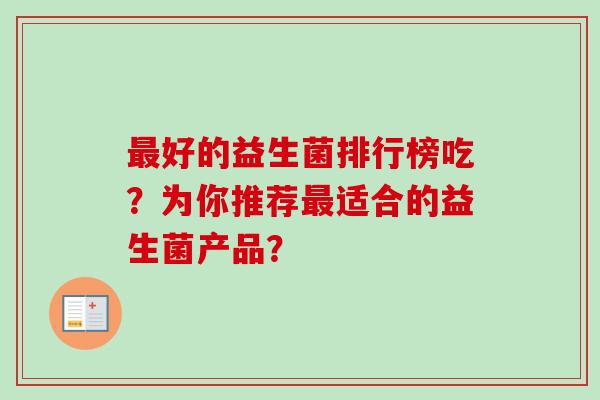 好的益生菌排行榜吃?为你推荐适合的益生菌产品? 好的益生菌排行榜吃?为你推荐适合的益生菌产品?