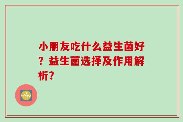 小朋友吃什么益生菌好？益生菌选择及作用解析？