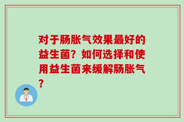 对于肠效果好的益生菌?如何选择和使用益生菌来缓解肠? 对于肠效果好的益生菌?如何选择和使用益生菌来缓解肠?