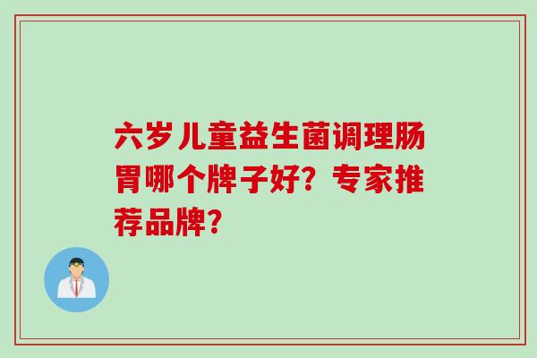 六岁儿童益生菌调理肠胃哪个牌子好？专家推荐品牌？